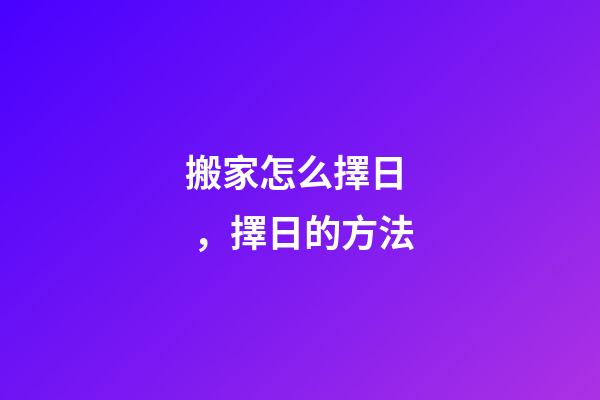 搬家怎么擇日，擇日的方法-第1張-觀點-玄機派
